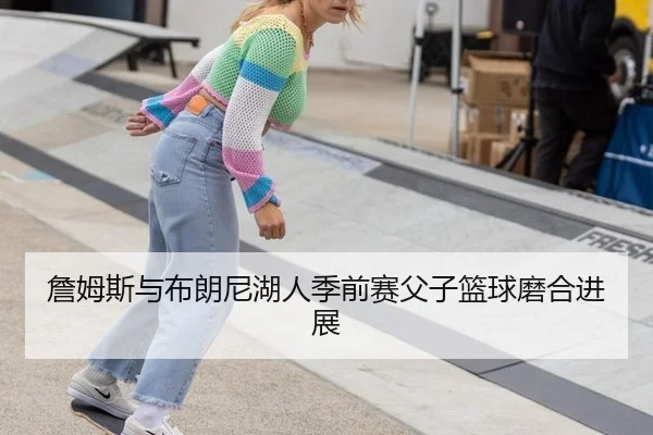 詹姆斯与布朗尼湖人季前赛父子篮球磨合进展