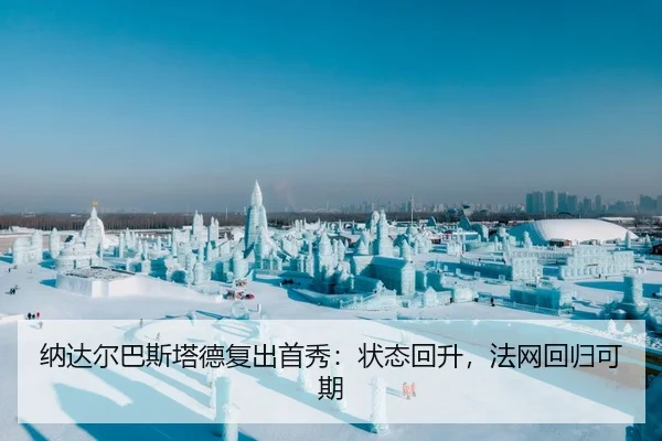 纳达尔巴斯塔德复出首秀：状态回升，法网回归可期