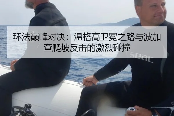 环法巅峰对决：温格高卫冕之路与波加查爬坡反击的激烈碰撞