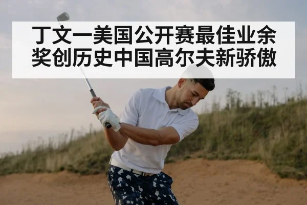 丁文一美国公开赛最佳业余奖创历史中国高尔夫新骄傲