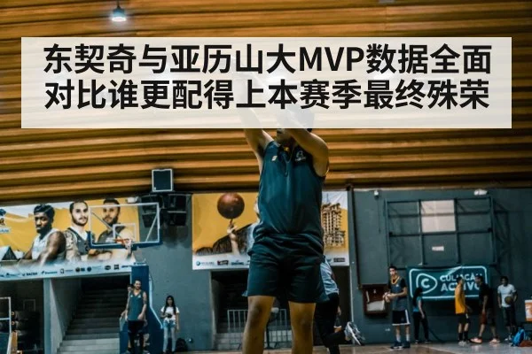 东契奇与亚历山大MVP数据全面对比谁更配得上本赛季最终殊荣
