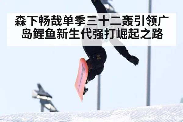 森下畅哉单季三十二轰引领广岛鲤鱼新生代强打崛起之路